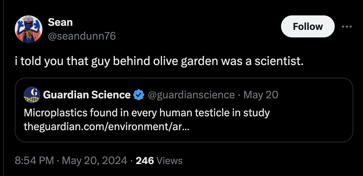screenshot - Sean i told you that guy behind olive garden was a scientist. Guardian Science May 20 Microplastics found in every human testicle in study theguardian.comenvironmentar... 246 Views